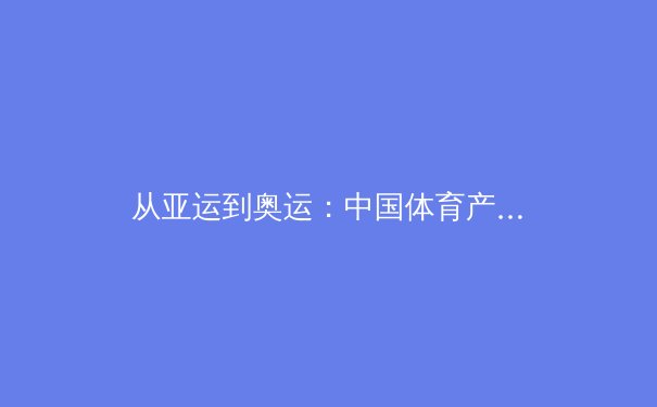 从亚运到奥运：中国体育产业数字化变革的深层逻辑与未来路径